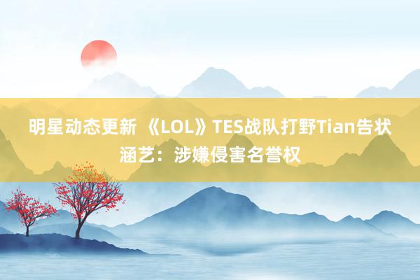 明星动态更新 《LOL》TES战队打野Tian告状涵艺：涉嫌侵害名誉权