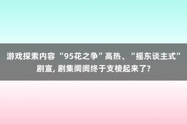 游戏探索内容 “95花之争”高热、“摇东谈主式”剧宣, 剧集阛阓终于支棱起来了?