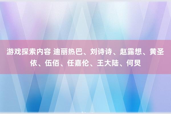 游戏探索内容 迪丽热巴、刘诗诗、赵露想、黄圣依、伍佰、任嘉伦、王大陆、何炅