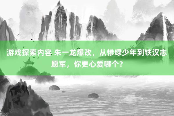 游戏探索内容 朱一龙爆改，从惨绿少年到铁汉志愿军，你更心爱哪个？