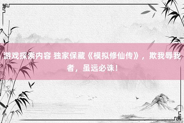 游戏探索内容 独家保藏《模拟修仙传》，欺我辱我者，虽远必诛！