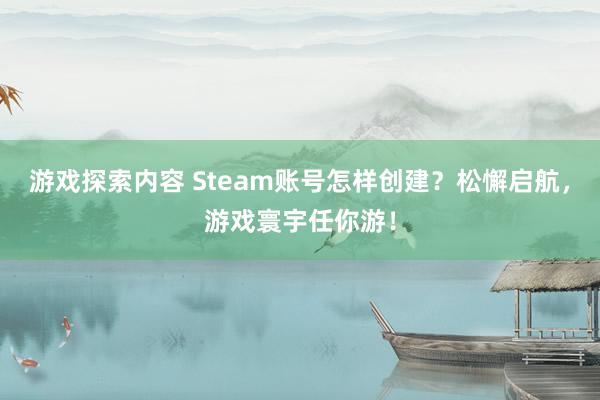 游戏探索内容 Steam账号怎样创建？松懈启航，游戏寰宇任你游！