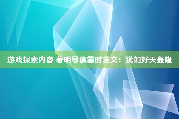 游戏探索内容 著明导演霎时发文：犹如好天轰隆