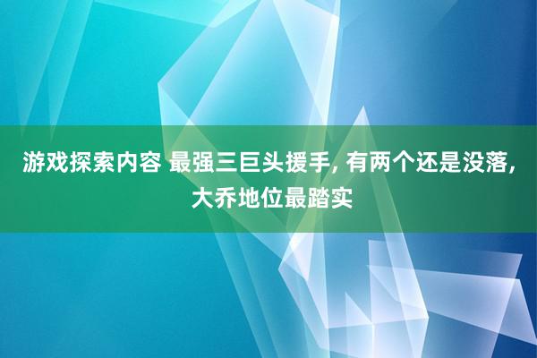 游戏探索内容 最强三巨头援手, 有两个还是没落, 大乔地位最踏实