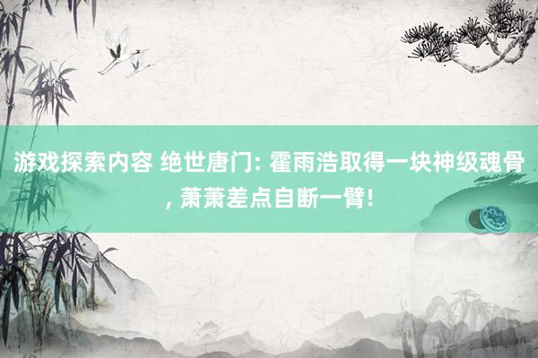 游戏探索内容 绝世唐门: 霍雨浩取得一块神级魂骨, 萧萧差点自断一臂!