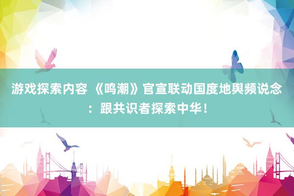 游戏探索内容 《鸣潮》官宣联动国度地舆频说念：跟共识者探索中华！