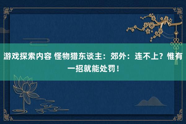 游戏探索内容 怪物猎东谈主：郊外：连不上？惟有一招就能处罚！