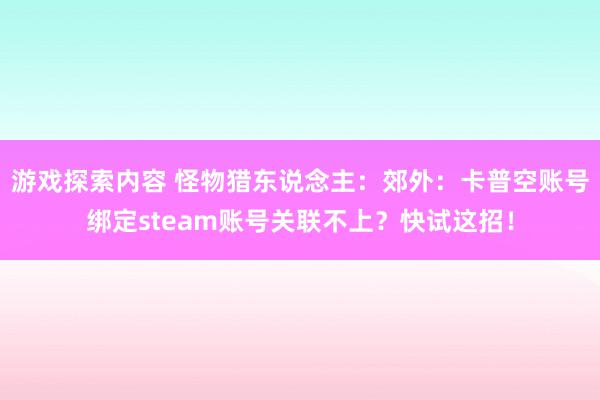 游戏探索内容 怪物猎东说念主：郊外：卡普空账号绑定steam账号关联不上？快试这招！