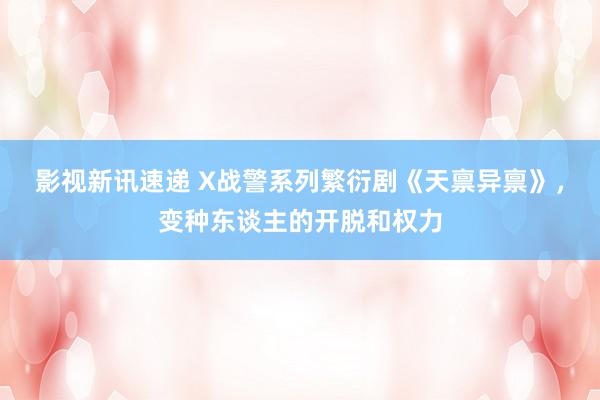 影视新讯速递 X战警系列繁衍剧《天禀异禀》，变种东谈主的开脱和权力