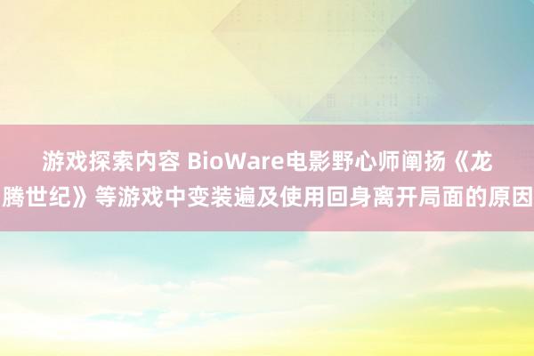 游戏探索内容 BioWare电影野心师阐扬《龙腾世纪》等游戏中变装遍及使用回身离开局面的原因