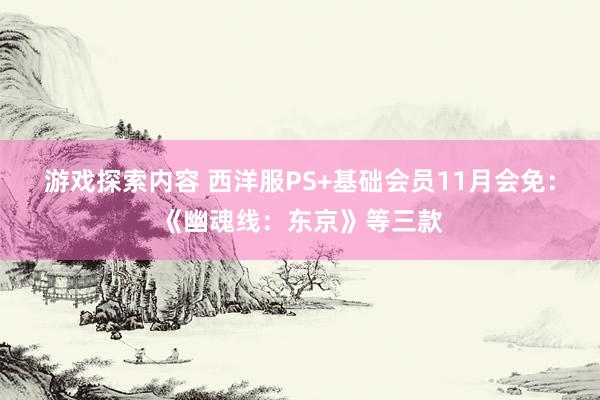 游戏探索内容 西洋服PS+基础会员11月会免：《幽魂线：东京》等三款