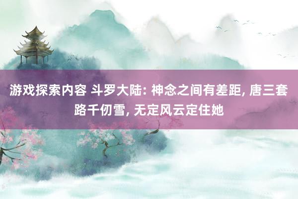 游戏探索内容 斗罗大陆: 神念之间有差距, 唐三套路千仞雪, 无定风云定住她