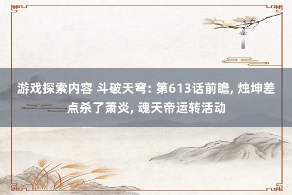 游戏探索内容 斗破天穹: 第613话前瞻, 烛坤差点杀了萧炎, 魂天帝运转活动