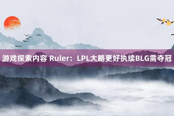 游戏探索内容 Ruler：LPL大略更好执续BLG需夺冠