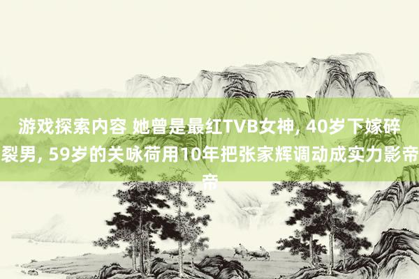 游戏探索内容 她曾是最红TVB女神, 40岁下嫁碎裂男, 59岁的关咏荷用10年把张家辉调动成实力影帝