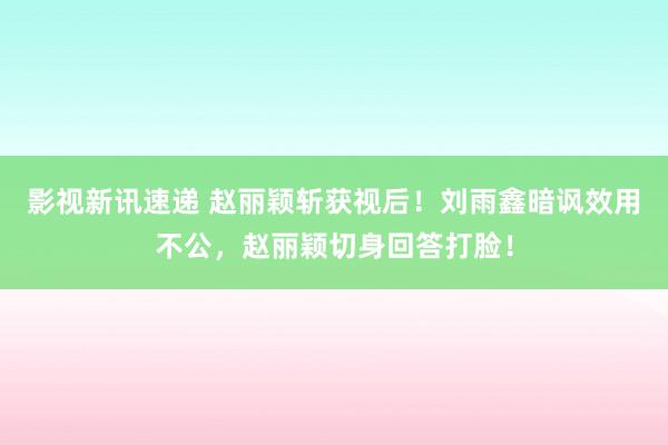 影视新讯速递 赵丽颖斩获视后！刘雨鑫暗讽效用不公，赵丽颖切身回答打脸！