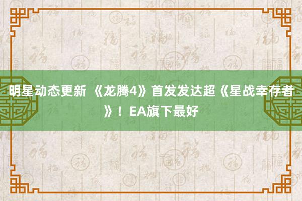 明星动态更新 《龙腾4》首发发达超《星战幸存者》！EA旗下最好