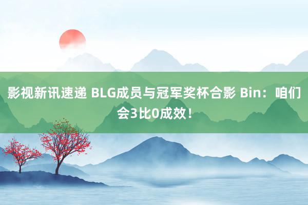 影视新讯速递 BLG成员与冠军奖杯合影 Bin：咱们会3比0成效！