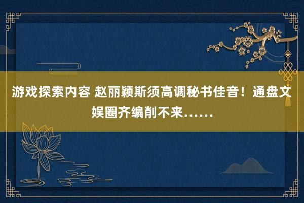 游戏探索内容 赵丽颖斯须高调秘书佳音！通盘文娱圈齐编削不来……