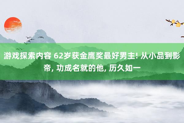 游戏探索内容 62岁获金鹰奖最好男主! 从小品到影帝, 功成名就的他, 历久如一