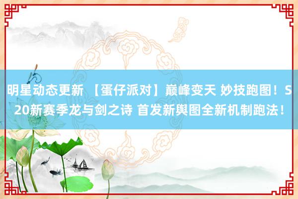 明星动态更新 【蛋仔派对】巅峰变天 妙技跑图！S20新赛季龙与剑之诗 首发新舆图全新机制跑法！