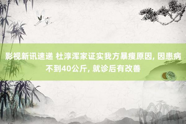 影视新讯速递 杜淳浑家证实我方暴瘦原因, 因患病不到40公斤, 就诊后有改善