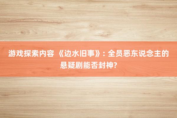 游戏探索内容 《边水旧事》: 全员恶东说念主的悬疑剧能否封神?