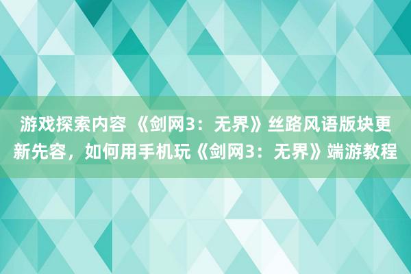 游戏探索内容 《剑网3：无界》丝路风语版块更新先容，如何用手机玩《剑网3：无界》端游教程