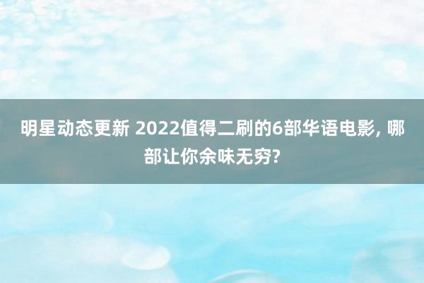 明星动态更新 2022值得二刷的6部华语电影, 哪部让你余味无穷?