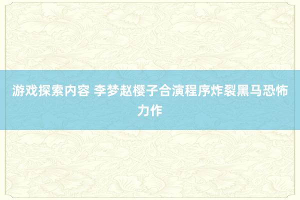 游戏探索内容 李梦赵樱子合演程序炸裂黑马恐怖力作