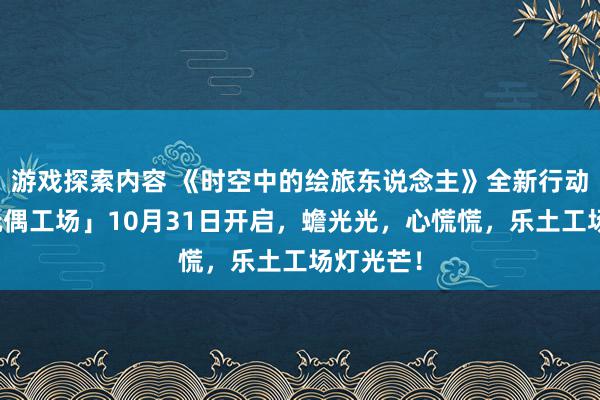 游戏探索内容 《时空中的绘旅东说念主》全新行动「心慌玩偶工场」10月31日开启，蟾光光，心慌慌，乐土工场灯光芒！