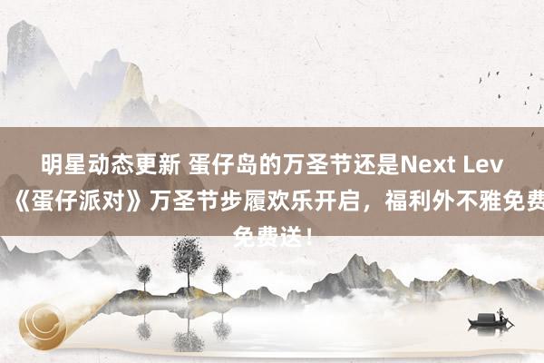 明星动态更新 蛋仔岛的万圣节还是Next Level！《蛋仔派对》万圣节步履欢乐开启，福利外不雅免费送！