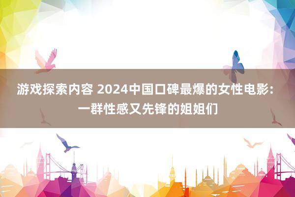 游戏探索内容 2024中国口碑最爆的女性电影: 一群性感又先锋的姐姐们