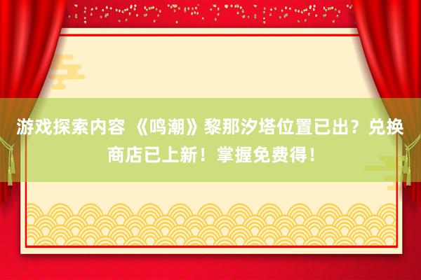 游戏探索内容 《鸣潮》黎那汐塔位置已出？兑换商店已上新！掌握免费得！