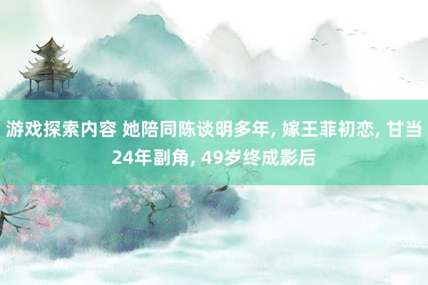 游戏探索内容 她陪同陈谈明多年, 嫁王菲初恋, 甘当24年副角, 49岁终成影后