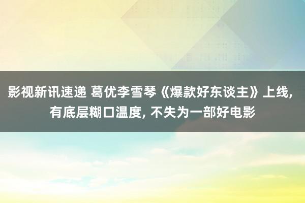 影视新讯速递 葛优李雪琴《爆款好东谈主》上线, 有底层糊口温度, 不失为一部好电影