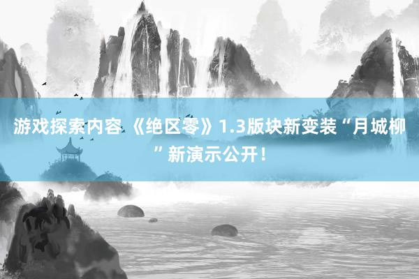 游戏探索内容 《绝区零》1.3版块新变装“月城柳”新演示公开！