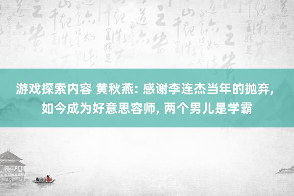 游戏探索内容 黄秋燕: 感谢李连杰当年的抛弃, 如今成为好意思容师, 两个男儿是学霸