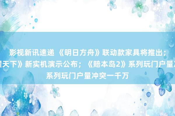 影视新讯速递 《明日方舟》联动款家具将推出；《王者荣耀天下》新实机演示公布；《赔本岛2》系列玩门户量冲突一千万