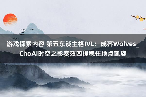 游戏探索内容 第五东谈主格IVL：成齐Wolves_ChoAi时空之影奏效四捏稳住地点凯旋