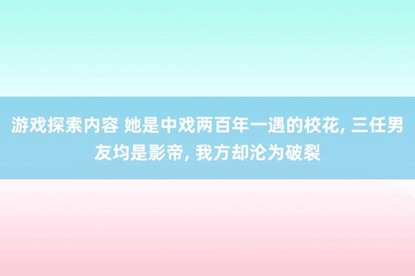 游戏探索内容 她是中戏两百年一遇的校花, 三任男友均是影帝, 我方却沦为破裂