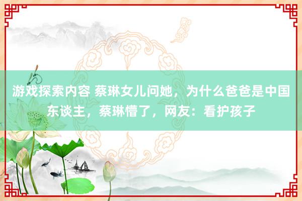 游戏探索内容 蔡琳女儿问她，为什么爸爸是中国东谈主，蔡琳懵了，网友：看护孩子