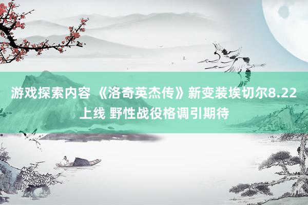 游戏探索内容 《洛奇英杰传》新变装埃切尔8.22上线 野性战役格调引期待