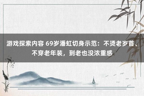 游戏探索内容 69岁潘虹切身示范：不烫老岁首、不穿老年装，到老也没浓重感