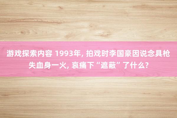 游戏探索内容 1993年, 拍戏时李国豪因说念具枪失血身一火, 哀痛下“遮蔽”了什么?