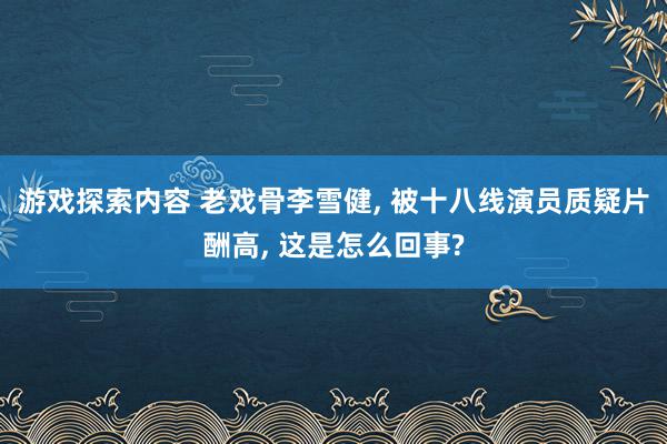 游戏探索内容 老戏骨李雪健, 被十八线演员质疑片酬高, 这是怎么回事?