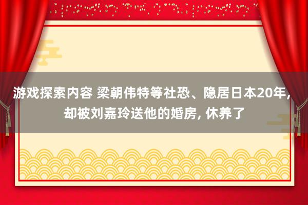 游戏探索内容 梁朝伟特等社恐、隐居日本20年, 却被刘嘉玲送他的婚房, 休养了