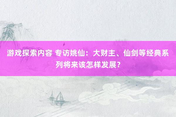 游戏探索内容 专访姚仙：大财主、仙剑等经典系列将来该怎样发展？