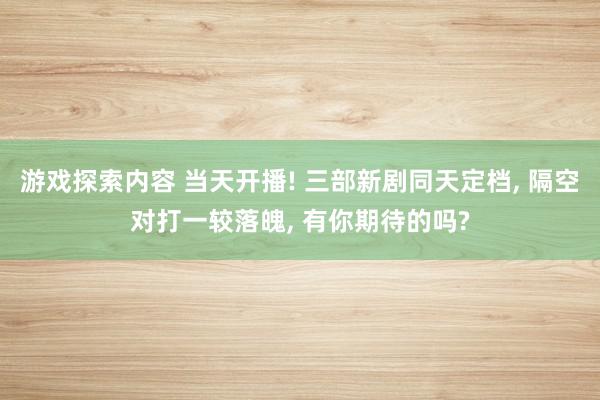 游戏探索内容 当天开播! 三部新剧同天定档, 隔空对打一较落魄, 有你期待的吗?