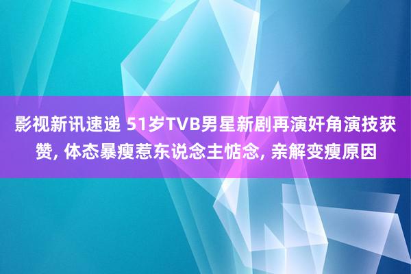 影视新讯速递 51岁TVB男星新剧再演奸角演技获赞, 体态暴瘦惹东说念主惦念, 亲解变瘦原因